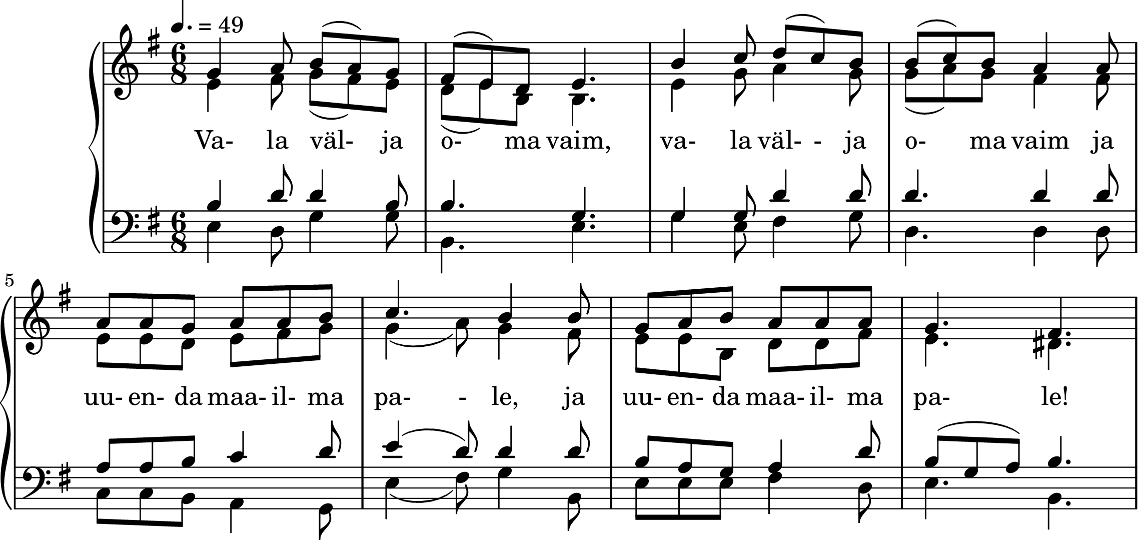 \version "2.20.0"

common = {
  \key g \major \time 6/8
}

\score {

  \new GrandStaff <<
   \new Staff = "SA" <<
     \new Voice = "soprano" {  \tempo 4. = 49
  \voiceOne << \common \relative c' {
       g'4 a8 b( a) g | fis8( e) d e4.  |
       b'4 c8 d( c) b | b8( c) b a4 a8  |
       a8 a g a8 a b8 | c4. b4 b8 |
       g8 a b a8 a8 a8 | g4. fis
     } >> }
     \new Voice = "alto" { \voiceTwo << \common \relative c' {
       e4 fis8 g( fis) e  | d8( e) b b4.  |
       e4 g8 a4 g8  | g8( a) g fis4 fis8  |
       e8 e d e fis g | g4( a8) g4 fis8 |
       e8 e b d8 d fis | e4. dis
    } >> }
   >>

   \addlyrics {
    Va- la väl- ja o- ma vaim,
    va- la väl- - ja o- ma vaim
    ja uu- en- da maa- il- ma pa- - le,
    ja uu- en- da maa- il- ma pa- le!
    }

   \new Staff = "TB" <<
    \clef bass
    \new Voice = "tenor" { \voiceOne << \common \relative c {
      b'4 d8 d4 b8 | b4. g | g4 g8 d'4 d8 | d4. d4 d8 |
      a8 a b c4 d8 | e4( d8) d4 d8 | b8 a g a4 d8 | b( g a) b4.
    } >> }
    \new Voice = "bass" { \voiceTwo << \common \relative c {
      e4 d8 g4 g8 | b,4. e | g4 e8 fis4 g8 | d4. d4 d8 |
      c8 c b a4 g8 | e'4( fis8) g4 b,8 | e8 e e fis4 d8 | e4. b4.
    } >> }
   >>
  >>

  \midi { }
  \layout { }
}
